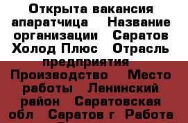 Открыта вакансия апаратчица  › Название организации ­ Саратов Холод Плюс › Отрасль предприятия ­ Производство  › Место работы ­ Ленинский район - Саратовская обл., Саратов г. Работа » Вакансии   